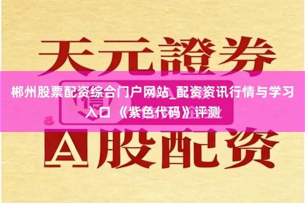 郴州股票配资综合门户网站_配资资讯行情与学习入口 《紫色代码》评测