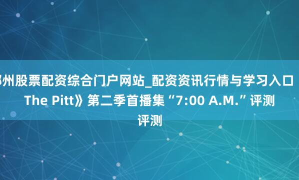 郴州股票配资综合门户网站_配资资讯行情与学习入口 《The Pitt》第二季首播集“7:00 A.M.”评测