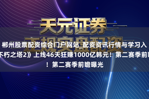 郴州股票配资综合门户网站_配资资讯行情与学习入口 《不朽之塔2》上线46天狂赚1000亿韩元！第二赛季前瞻曝光