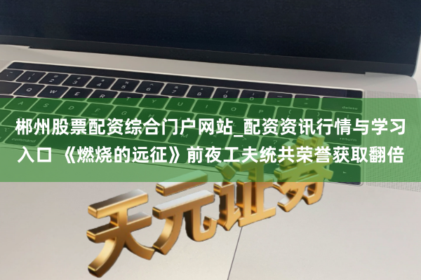 郴州股票配资综合门户网站_配资资讯行情与学习入口 《燃烧的远征》前夜工夫统共荣誉获取翻倍