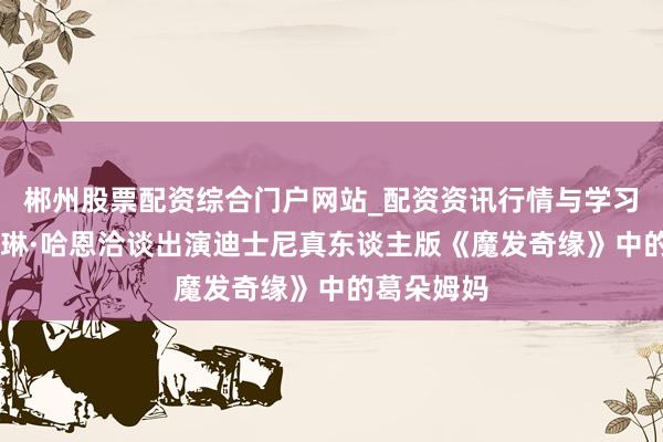 郴州股票配资综合门户网站_配资资讯行情与学习入口 凯瑟琳·哈恩洽谈出演迪士尼真东谈主版《魔发奇缘》中的葛朵姆妈