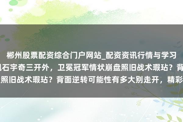 郴州股票配资综合门户网站_配资资讯行情与学习入口 男单决赛小波波甩石宇奇三开外，卫冕冠军情状崩盘照旧战术瑕玷？背面逆转可能性有多大别走开，精彩还在后头