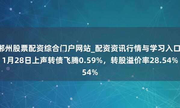 郴州股票配资综合门户网站_配资资讯行情与学习入口 1月28日上声转债飞腾0.59%，转股溢价率28.54%