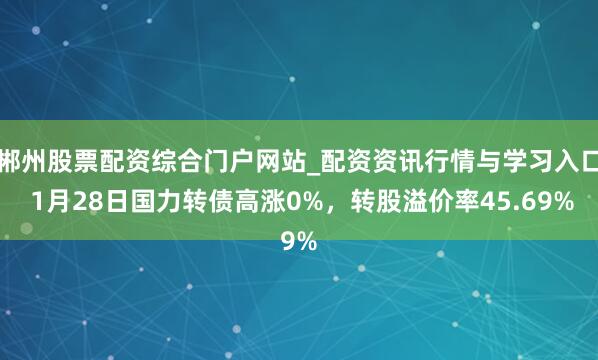 郴州股票配资综合门户网站_配资资讯行情与学习入口 1月28日国力转债高涨0%，转股溢价率45.69%