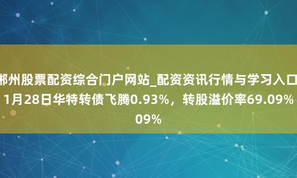 郴州股票配资综合门户网站_配资资讯行情与学习入口 1月28日华特转债飞腾0.93%，转股溢价率69.09%