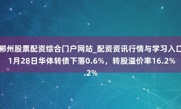 郴州股票配资综合门户网站_配资资讯行情与学习入口 1月28日华体转债下落0.6%，转股溢价率16.2%