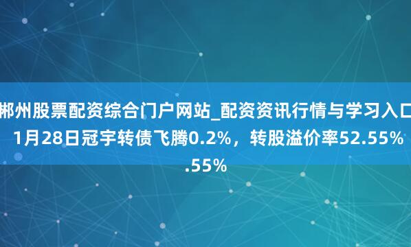 郴州股票配资综合门户网站_配资资讯行情与学习入口 1月28日冠宇转债飞腾0.2%，转股溢价率52.55%