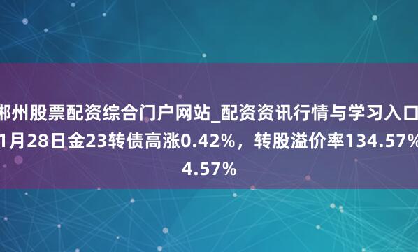郴州股票配资综合门户网站_配资资讯行情与学习入口 1月28日金23转债高涨0.42%，转股溢价率134.57%