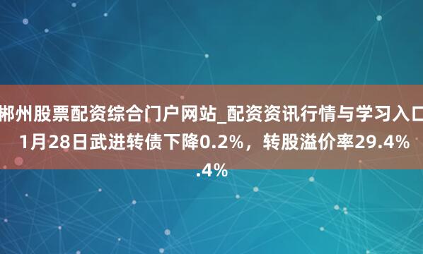 郴州股票配资综合门户网站_配资资讯行情与学习入口 1月28日武进转债下降0.2%，转股溢价率29.4%