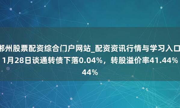 郴州股票配资综合门户网站_配资资讯行情与学习入口 1月28日谈通转债下落0.04%，转股溢价率41.44%