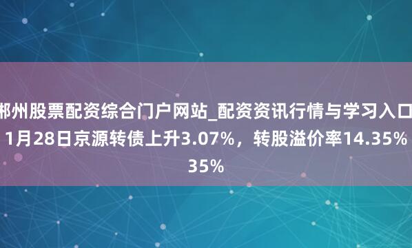 郴州股票配资综合门户网站_配资资讯行情与学习入口 1月28日京源转债上升3.07%，转股溢价率14.35%
