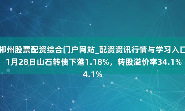 郴州股票配资综合门户网站_配资资讯行情与学习入口 1月28日山石转债下落1.18%，转股溢价率34.1%