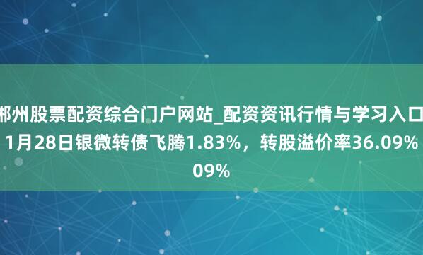 郴州股票配资综合门户网站_配资资讯行情与学习入口 1月28日银微转债飞腾1.83%，转股溢价率36.09%