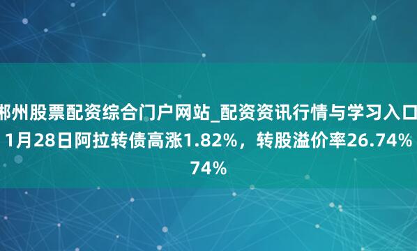 郴州股票配资综合门户网站_配资资讯行情与学习入口 1月28日阿拉转债高涨1.82%，转股溢价率26.74%