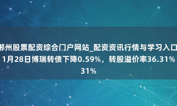 郴州股票配资综合门户网站_配资资讯行情与学习入口 1月28日博瑞转债下降0.59%，转股溢价率36.31%