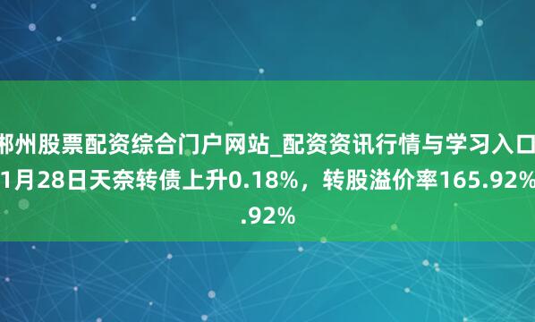 郴州股票配资综合门户网站_配资资讯行情与学习入口 1月28日天奈转债上升0.18%，转股溢价率165.92%