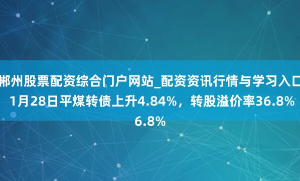 郴州股票配资综合门户网站_配资资讯行情与学习入口 1月28日平煤转债上升4.84%，转股溢价率36.8%