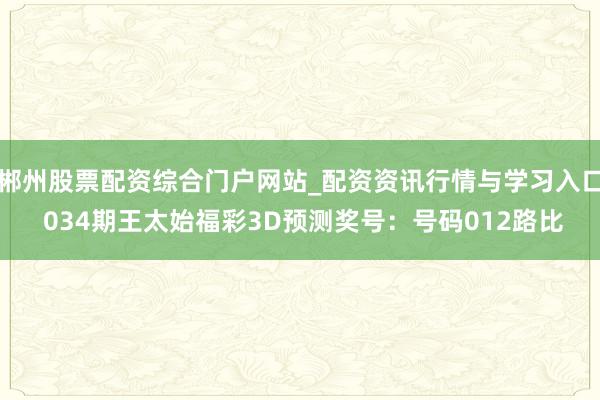 郴州股票配资综合门户网站_配资资讯行情与学习入口 034期王太始福彩3D预测奖号：号码012路比