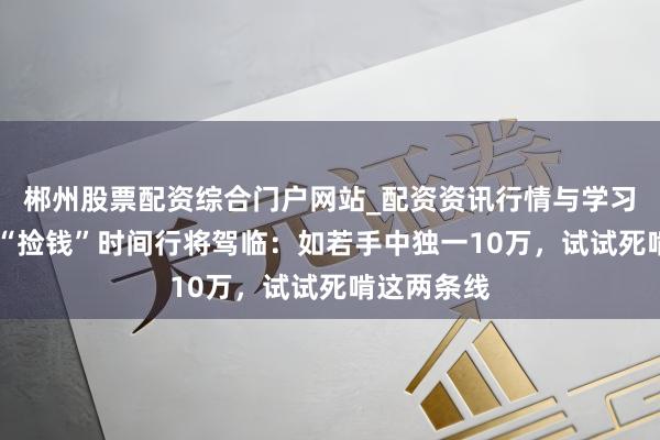 郴州股票配资综合门户网站_配资资讯行情与学习入口 中国“捡钱”时间行将驾临：如若手中独一10万，试试死啃这两条线