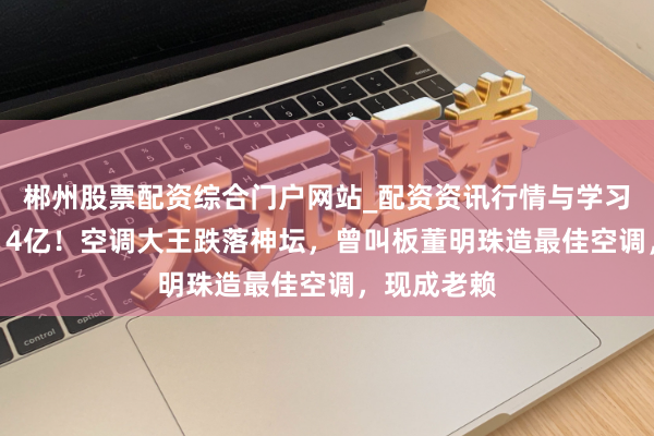 郴州股票配资综合门户网站_配资资讯行情与学习入口 巨亏14亿！空调大王跌落神坛，曾叫板董明珠造最佳空调，现成老赖