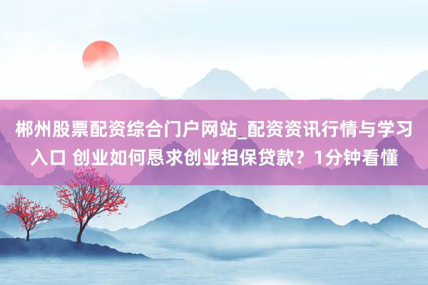 郴州股票配资综合门户网站_配资资讯行情与学习入口 创业如何恳求创业担保贷款？1分钟看懂