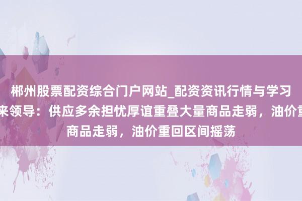 郴州股票配资综合门户网站_配资资讯行情与学习入口 原油往来领导：供应多余担忧厚谊重叠大量商品走弱，油价重回区间摇荡