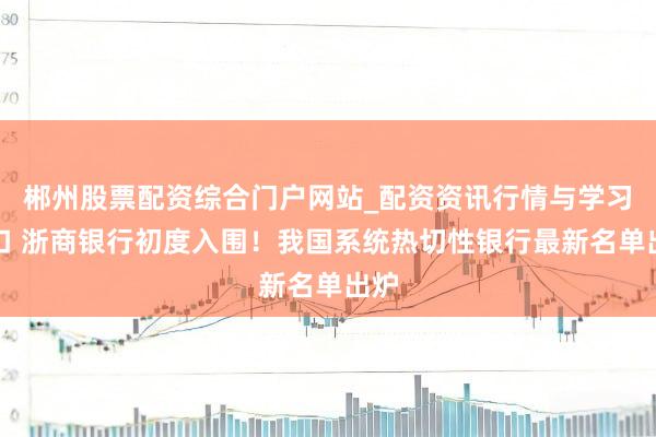 郴州股票配资综合门户网站_配资资讯行情与学习入口 浙商银行初度入围！我国系统热切性银行最新名单出炉