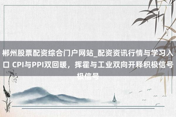 郴州股票配资综合门户网站_配资资讯行情与学习入口 CPI与PPI双回暖，挥霍与工业双向开释积极信号