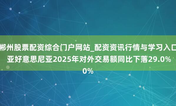 郴州股票配资综合门户网站_配资资讯行情与学习入口 亚好意思尼亚2025年对外交易额同比下落29.0%