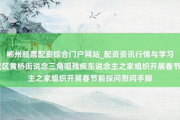 郴州股票配资综合门户网站_配资资讯行情与学习入口 苏州市相城区黄桥街说念三角咀残疾东说念主之家组织开展春节前探问慰问手脚