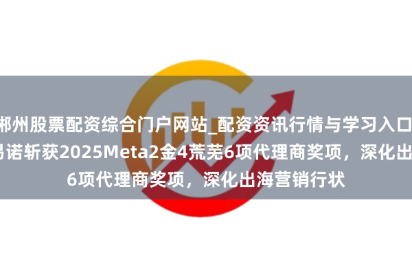 郴州股票配资综合门户网站_配资资讯行情与学习入口 YinoLink易诺斩获2025Meta2金4荒芜6项代理商奖项，深化出海营销行状