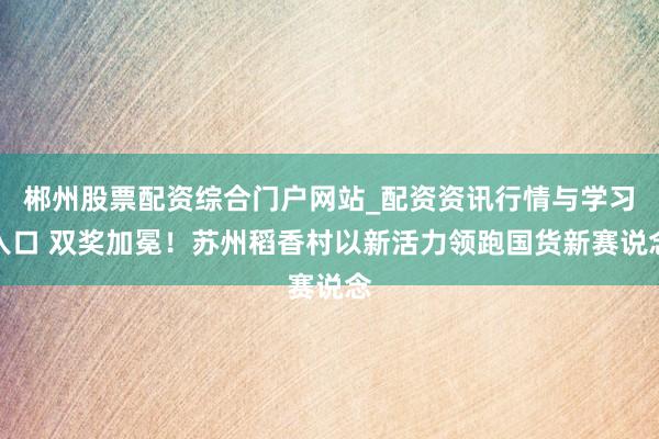 郴州股票配资综合门户网站_配资资讯行情与学习入口 双奖加冕！苏州稻香村以新活力领跑国货新赛说念