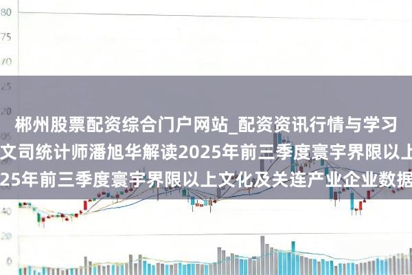 郴州股票配资综合门户网站_配资资讯行情与学习入口 国度统计局社科文司统计师潘旭华解读2025年前三季度寰宇界限以上文化及关连产业企业数据