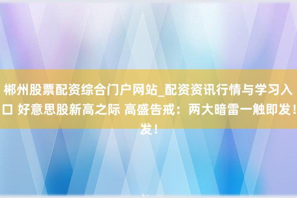 郴州股票配资综合门户网站_配资资讯行情与学习入口 好意思股新高之际 高盛告戒：两大暗雷一触即发！