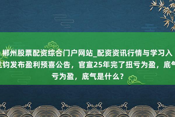 郴州股票配资综合门户网站_配资资讯行情与学习入口 瑞浦兰钧发布盈利预喜公告，官宣25年完了扭亏为盈，底气是什么？