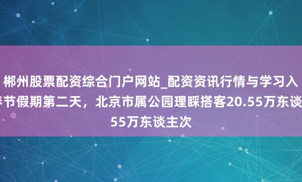 郴州股票配资综合门户网站_配资资讯行情与学习入口 春节假期第二天，北京市属公园理睬搭客20.55万东谈主次