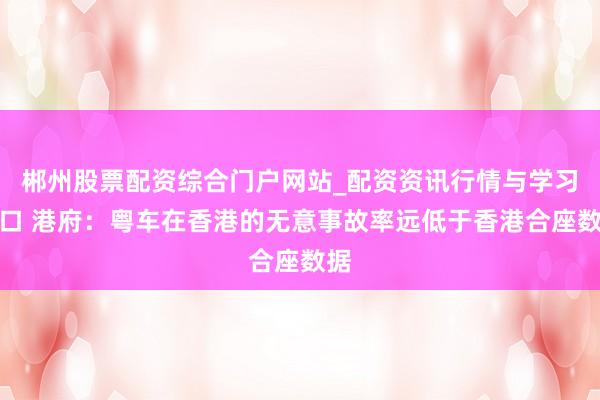 郴州股票配资综合门户网站_配资资讯行情与学习入口 港府：粤车在香港的无意事故率远低于香港合座数据