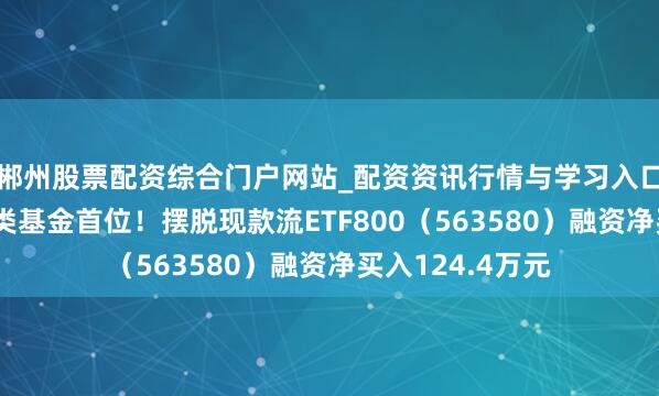 郴州股票配资综合门户网站_配资资讯行情与学习入口 融资榜丨居同类基金首位！摆脱现款流ETF800（563580）融资净买入124.4万元