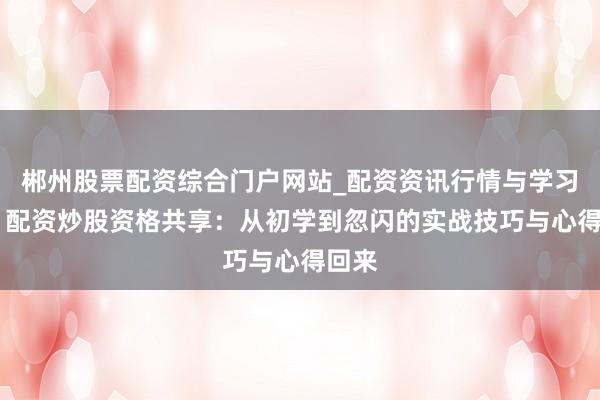 郴州股票配资综合门户网站_配资资讯行情与学习入口 配资炒股资格共享：从初学到忽闪的实战技巧与心得回来