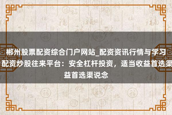 郴州股票配资综合门户网站_配资资讯行情与学习入口 配资炒股往来平台：安全杠杆投资，适当收益首选渠说念