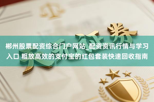 郴州股票配资综合门户网站_配资资讯行情与学习入口 粗放高效的支付宝的红包套装快速回收指南