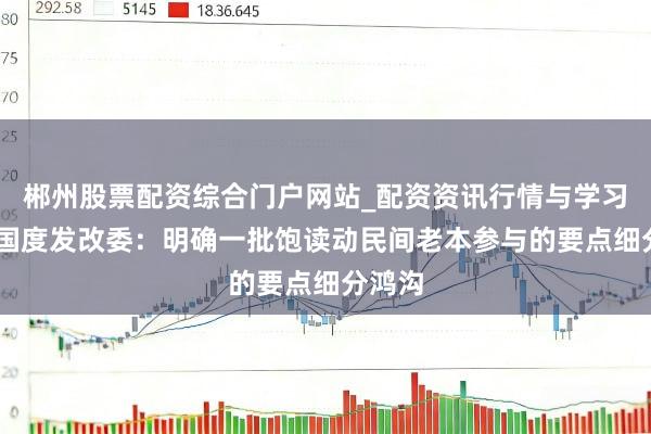 郴州股票配资综合门户网站_配资资讯行情与学习入口 国度发改委：明确一批饱读动民间老本参与的要点细分鸿沟