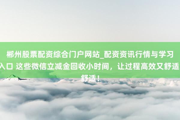 郴州股票配资综合门户网站_配资资讯行情与学习入口 这些微信立减金回收小时间，让过程高效又舒适！