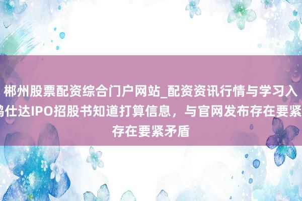郴州股票配资综合门户网站_配资资讯行情与学习入口 鸿仕达IPO招股书知道打算信息，与官网发布存在要紧矛盾