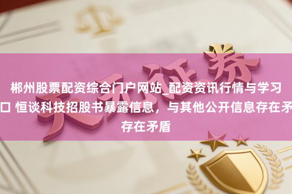 郴州股票配资综合门户网站_配资资讯行情与学习入口 恒谈科技招股书暴露信息，与其他公开信息存在矛盾