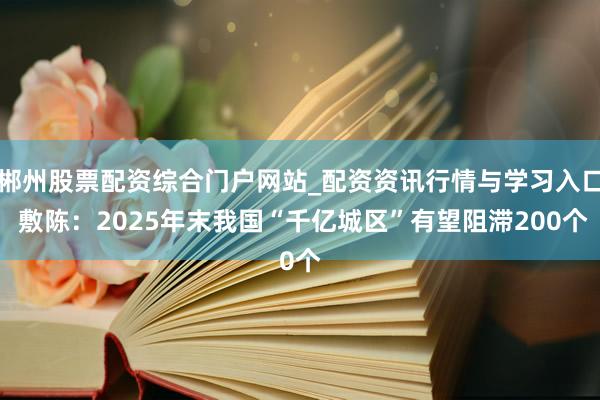 郴州股票配资综合门户网站_配资资讯行情与学习入口 敷陈：2025年末我国“千亿城区”有望阻滞200个