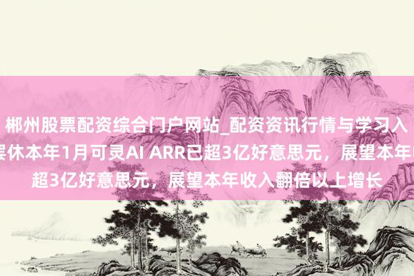 郴州股票配资综合门户网站_配资资讯行情与学习入口 快手程一笑：罢休本年1月可灵AI ARR已超3亿好意思元，展望本年收入翻倍以上增长