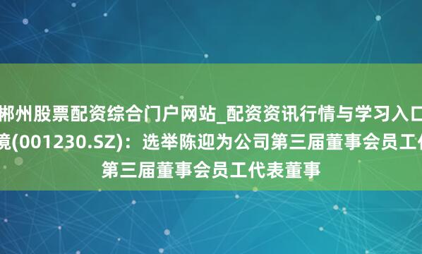 郴州股票配资综合门户网站_配资资讯行情与学习入口 劲旅环境(001230.SZ)：选举陈迎为公司第三届董事会员工代表董事
