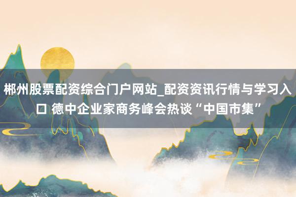 郴州股票配资综合门户网站_配资资讯行情与学习入口 德中企业家商务峰会热谈“中国市集”