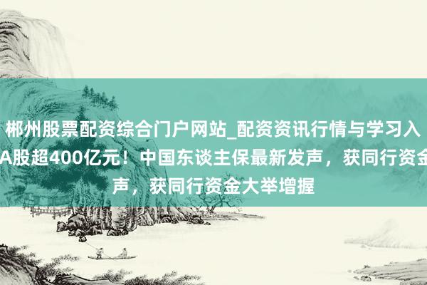 郴州股票配资综合门户网站_配资资讯行情与学习入口 净加仓A股超400亿元！中国东谈主保最新发声，获同行资金大举增握